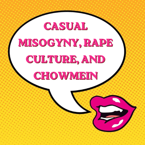 Casual Misogyny, Rape Culture, and Chowmein